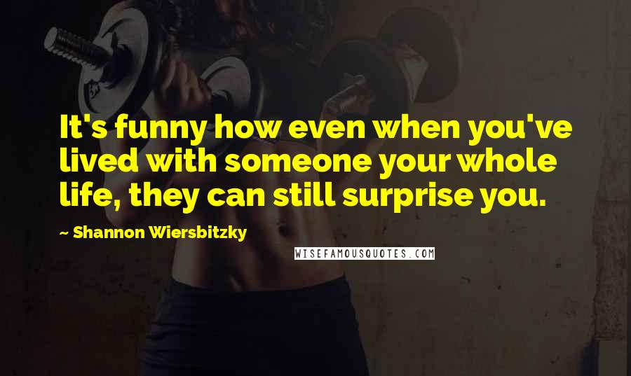 Shannon Wiersbitzky Quotes: It's funny how even when you've lived with someone your whole life, they can still surprise you.