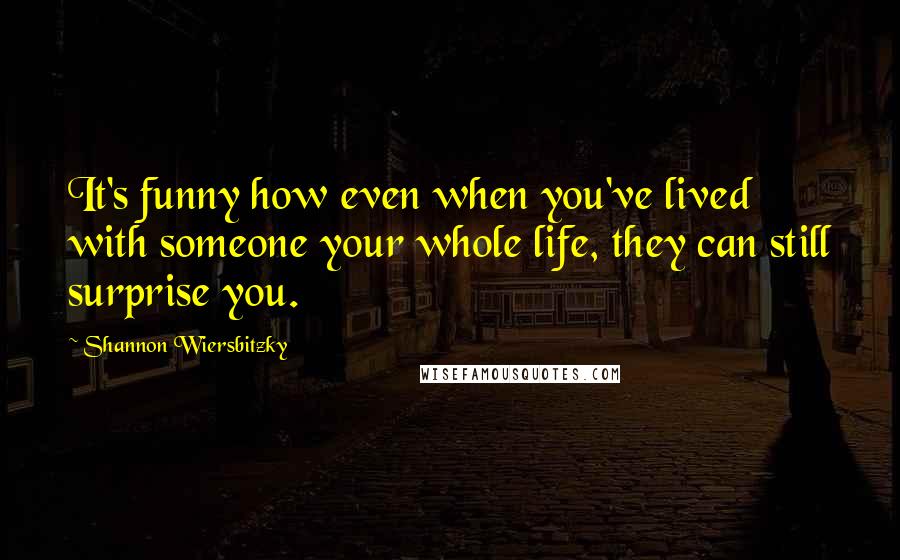 Shannon Wiersbitzky Quotes: It's funny how even when you've lived with someone your whole life, they can still surprise you.