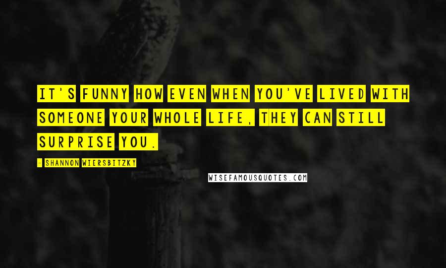 Shannon Wiersbitzky Quotes: It's funny how even when you've lived with someone your whole life, they can still surprise you.