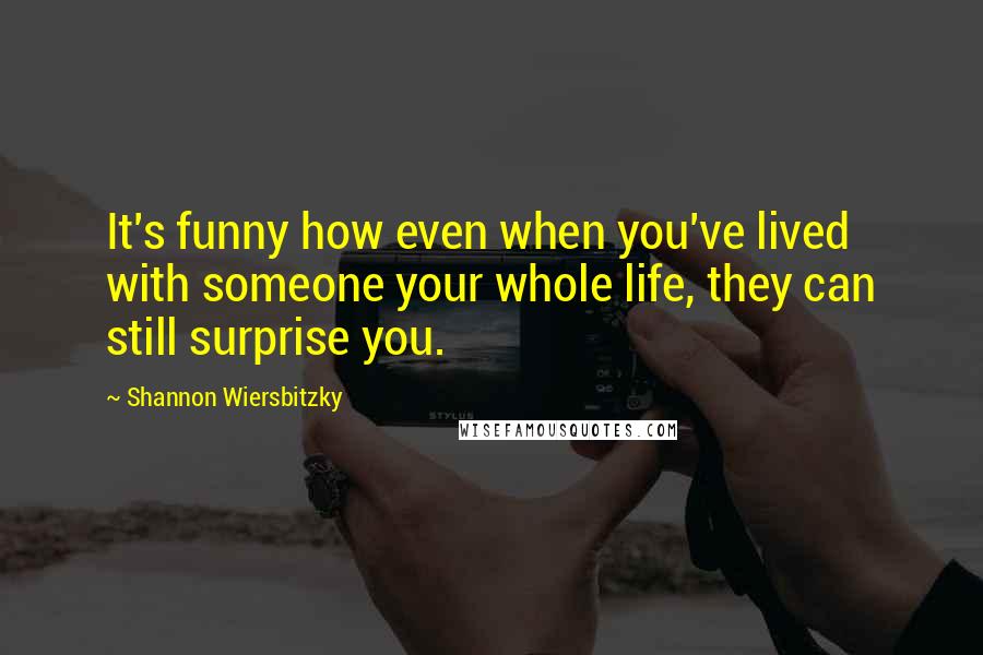 Shannon Wiersbitzky Quotes: It's funny how even when you've lived with someone your whole life, they can still surprise you.