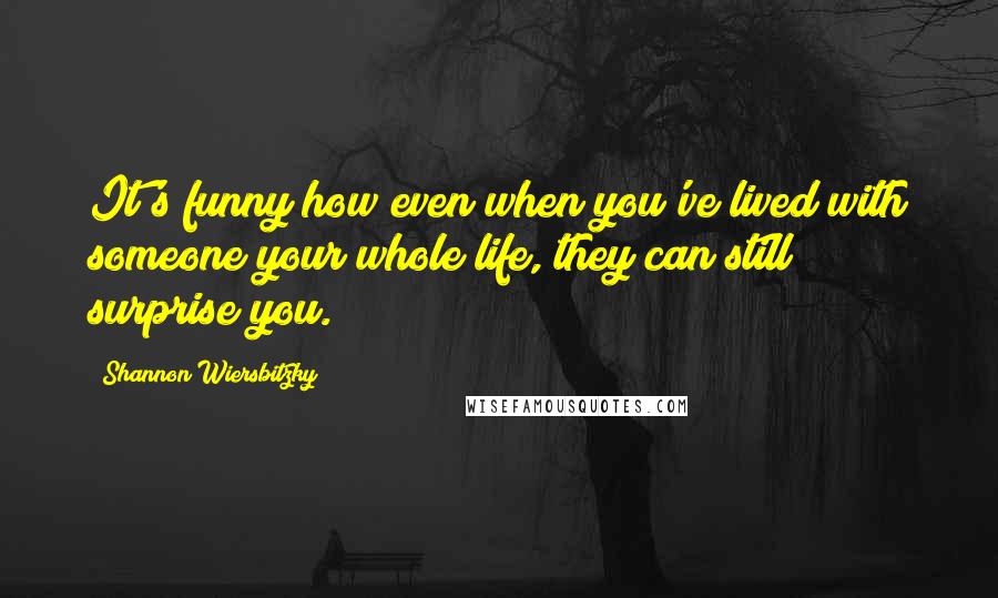 Shannon Wiersbitzky Quotes: It's funny how even when you've lived with someone your whole life, they can still surprise you.