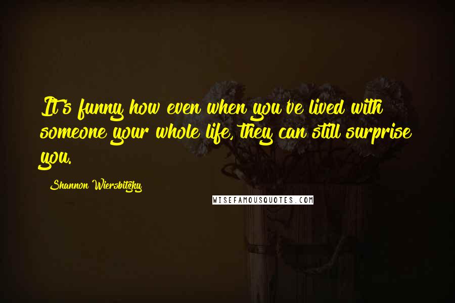 Shannon Wiersbitzky Quotes: It's funny how even when you've lived with someone your whole life, they can still surprise you.