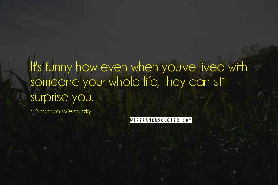 Shannon Wiersbitzky Quotes: It's funny how even when you've lived with someone your whole life, they can still surprise you.