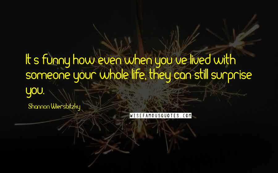 Shannon Wiersbitzky Quotes: It's funny how even when you've lived with someone your whole life, they can still surprise you.