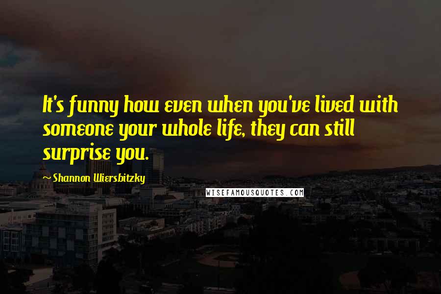 Shannon Wiersbitzky Quotes: It's funny how even when you've lived with someone your whole life, they can still surprise you.