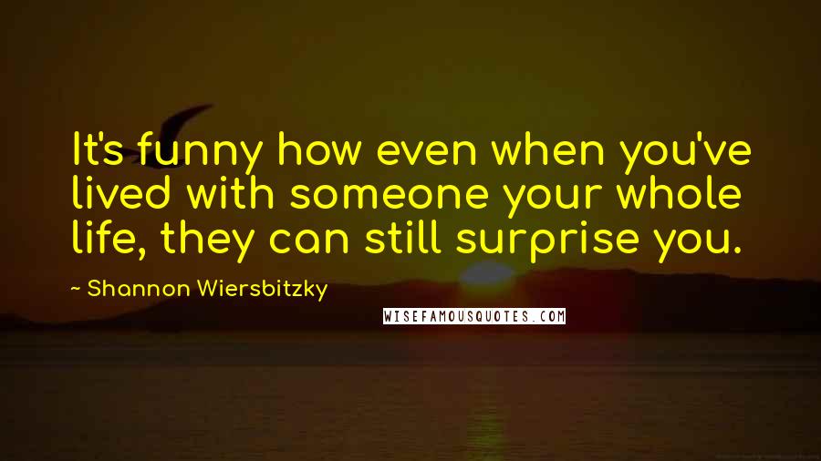 Shannon Wiersbitzky Quotes: It's funny how even when you've lived with someone your whole life, they can still surprise you.