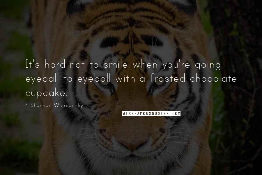 Shannon Wiersbitzky Quotes: It's hard not to smile when you're going eyeball to eyeball with a frosted chocolate cupcake.