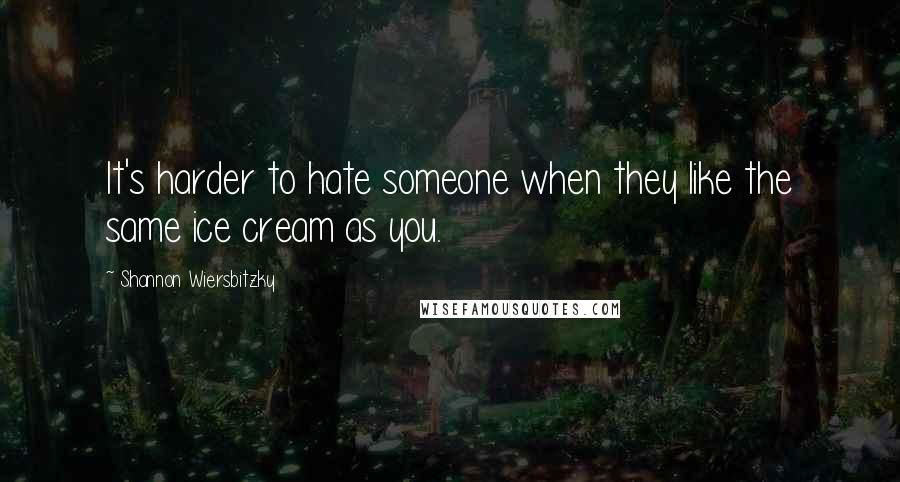 Shannon Wiersbitzky Quotes: It's harder to hate someone when they like the same ice cream as you.