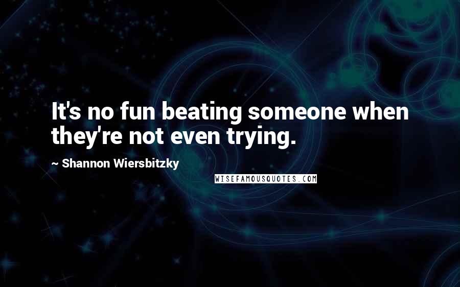 Shannon Wiersbitzky Quotes: It's no fun beating someone when they're not even trying.