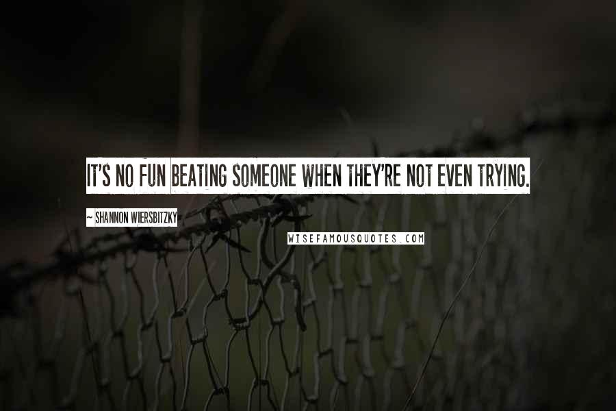 Shannon Wiersbitzky Quotes: It's no fun beating someone when they're not even trying.