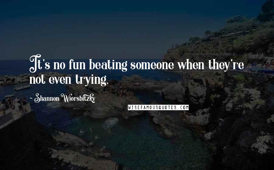 Shannon Wiersbitzky Quotes: It's no fun beating someone when they're not even trying.