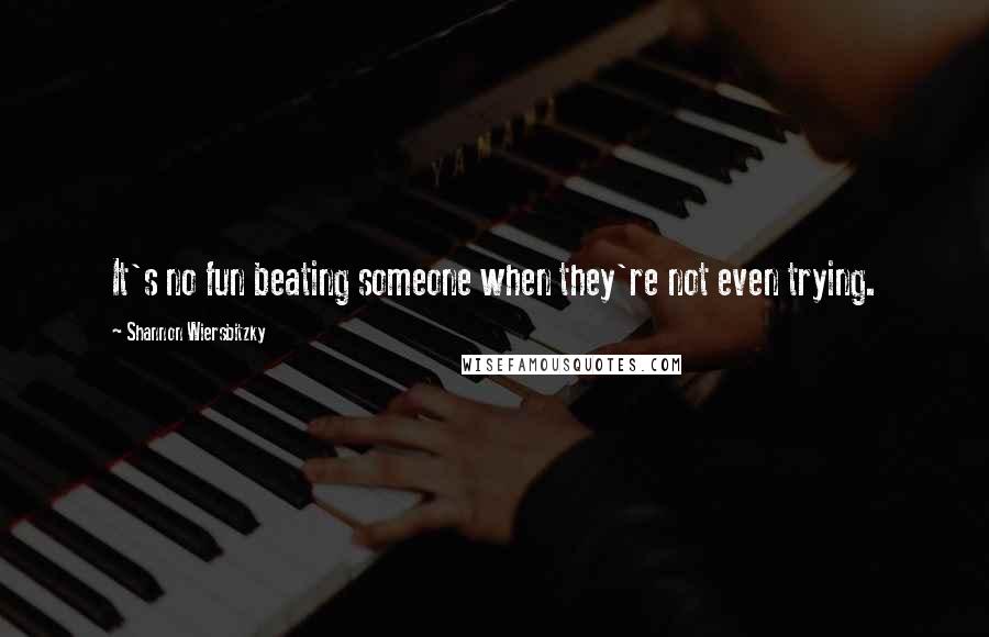 Shannon Wiersbitzky Quotes: It's no fun beating someone when they're not even trying.