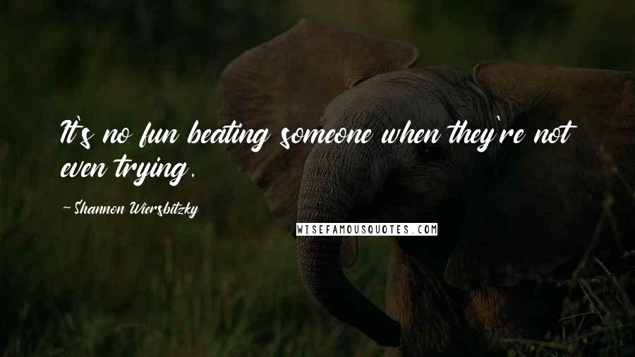 Shannon Wiersbitzky Quotes: It's no fun beating someone when they're not even trying.