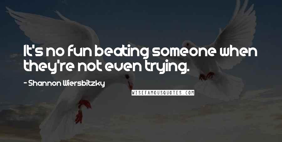 Shannon Wiersbitzky Quotes: It's no fun beating someone when they're not even trying.