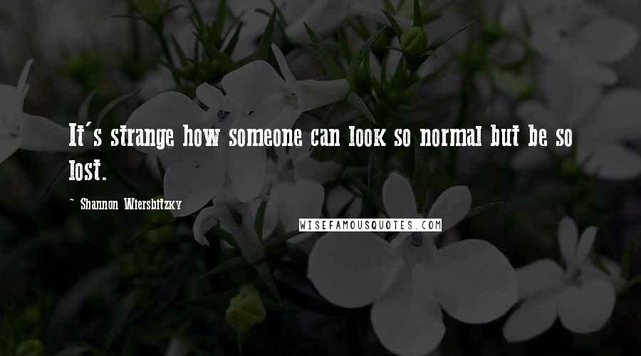 Shannon Wiersbitzky Quotes: It's strange how someone can look so normal but be so lost.