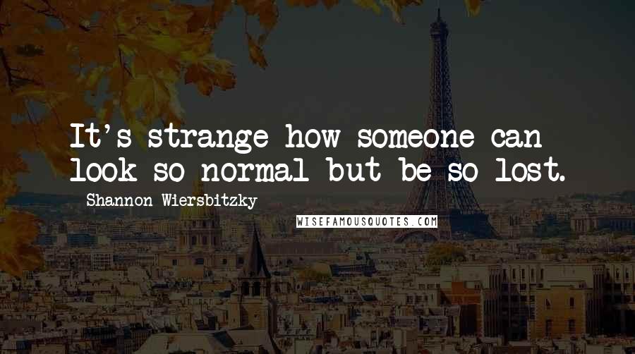 Shannon Wiersbitzky Quotes: It's strange how someone can look so normal but be so lost.