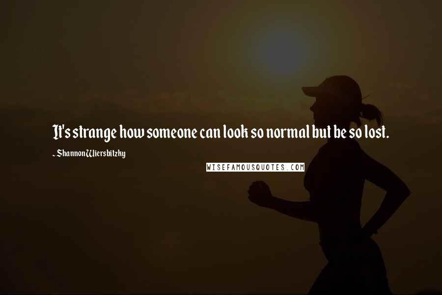 Shannon Wiersbitzky Quotes: It's strange how someone can look so normal but be so lost.