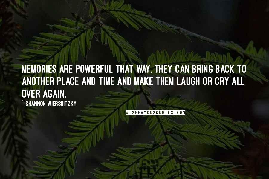 Shannon Wiersbitzky Quotes: Memories are powerful that way. They can bring back to another place and time and make them laugh or cry all over again.