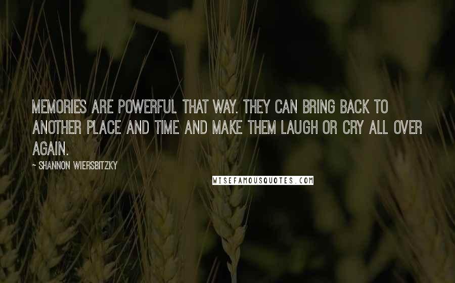 Shannon Wiersbitzky Quotes: Memories are powerful that way. They can bring back to another place and time and make them laugh or cry all over again.