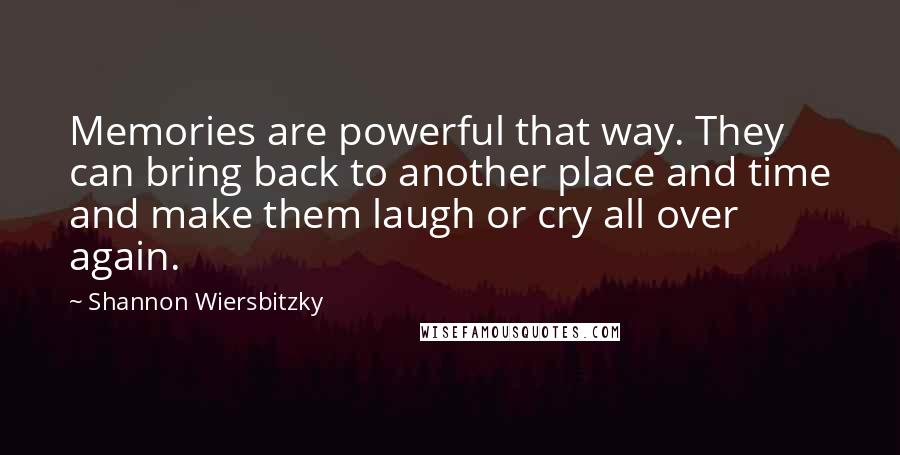 Shannon Wiersbitzky Quotes: Memories are powerful that way. They can bring back to another place and time and make them laugh or cry all over again.