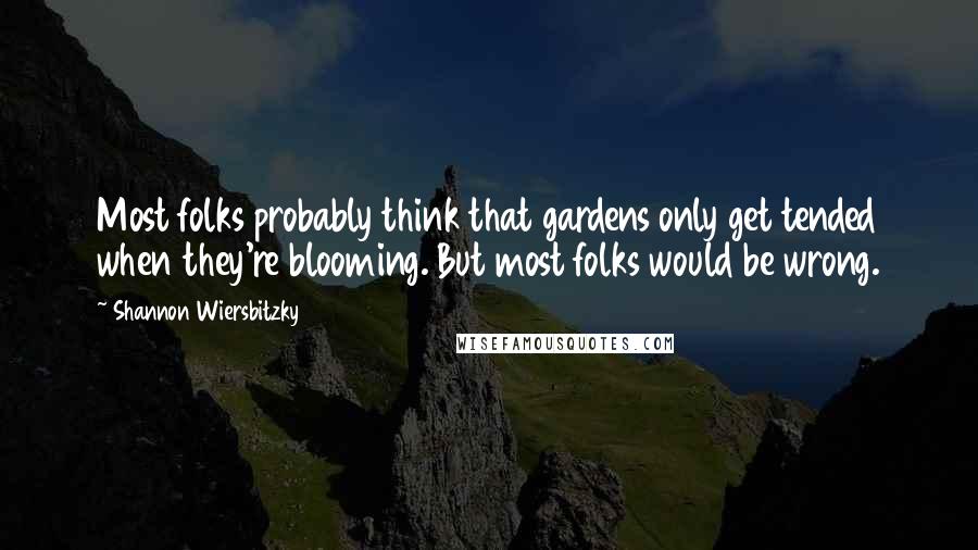 Shannon Wiersbitzky Quotes: Most folks probably think that gardens only get tended when they're blooming. But most folks would be wrong.