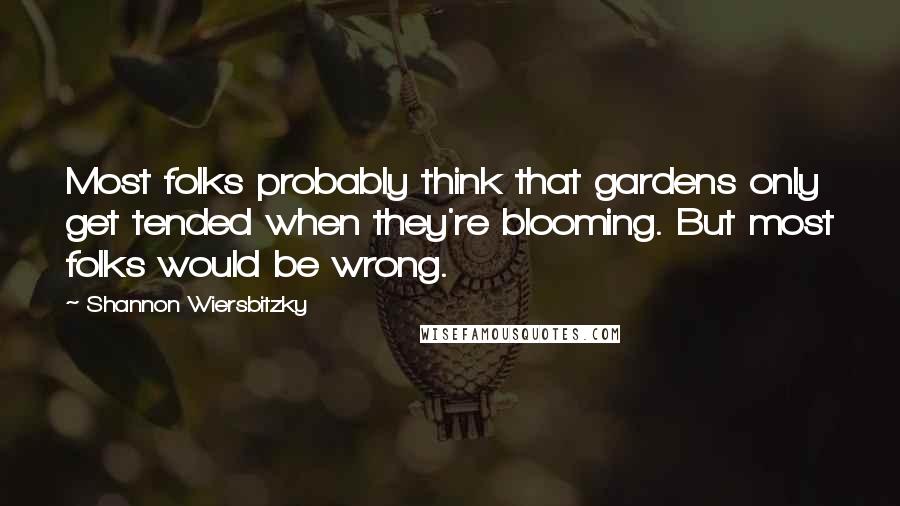 Shannon Wiersbitzky Quotes: Most folks probably think that gardens only get tended when they're blooming. But most folks would be wrong.