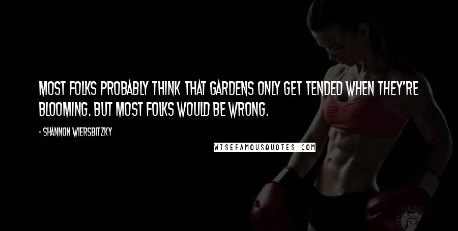 Shannon Wiersbitzky Quotes: Most folks probably think that gardens only get tended when they're blooming. But most folks would be wrong.