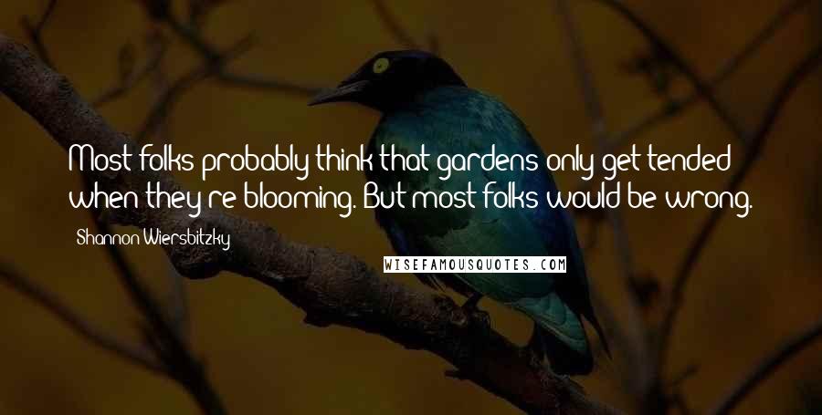 Shannon Wiersbitzky Quotes: Most folks probably think that gardens only get tended when they're blooming. But most folks would be wrong.