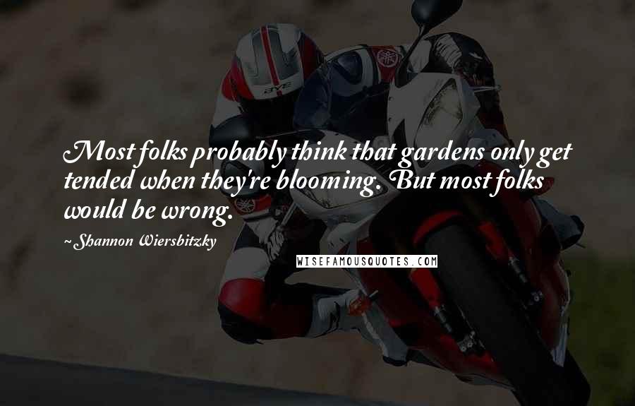 Shannon Wiersbitzky Quotes: Most folks probably think that gardens only get tended when they're blooming. But most folks would be wrong.