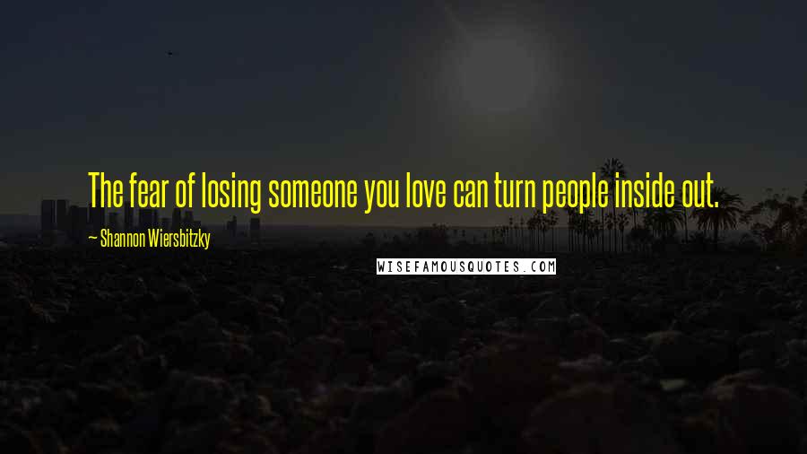 Shannon Wiersbitzky Quotes: The fear of losing someone you love can turn people inside out.