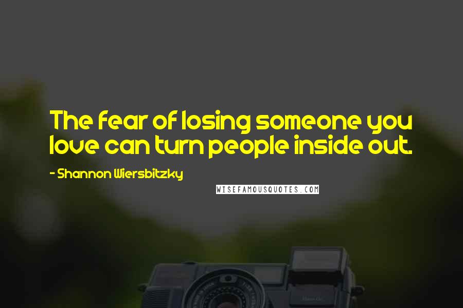 Shannon Wiersbitzky Quotes: The fear of losing someone you love can turn people inside out.