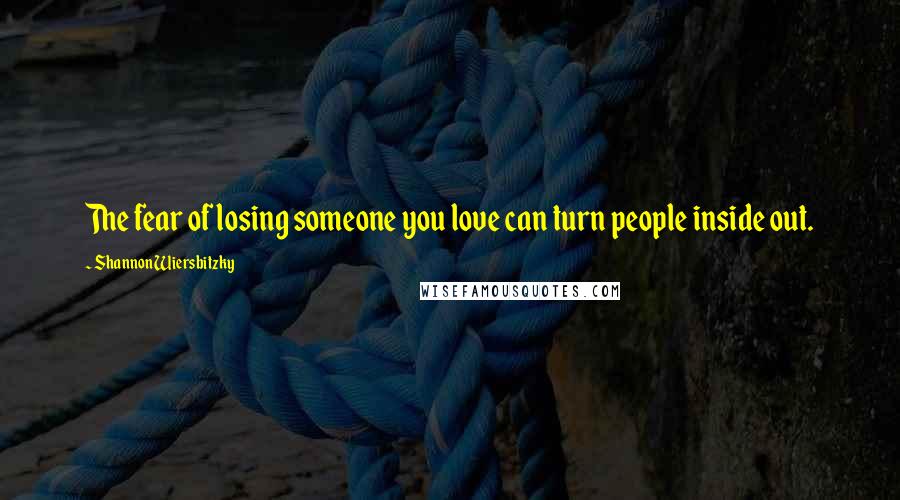 Shannon Wiersbitzky Quotes: The fear of losing someone you love can turn people inside out.