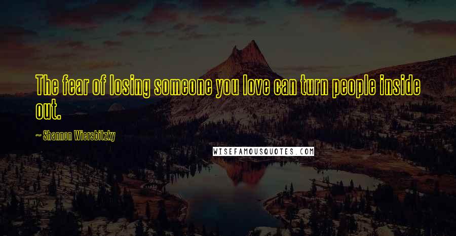 Shannon Wiersbitzky Quotes: The fear of losing someone you love can turn people inside out.