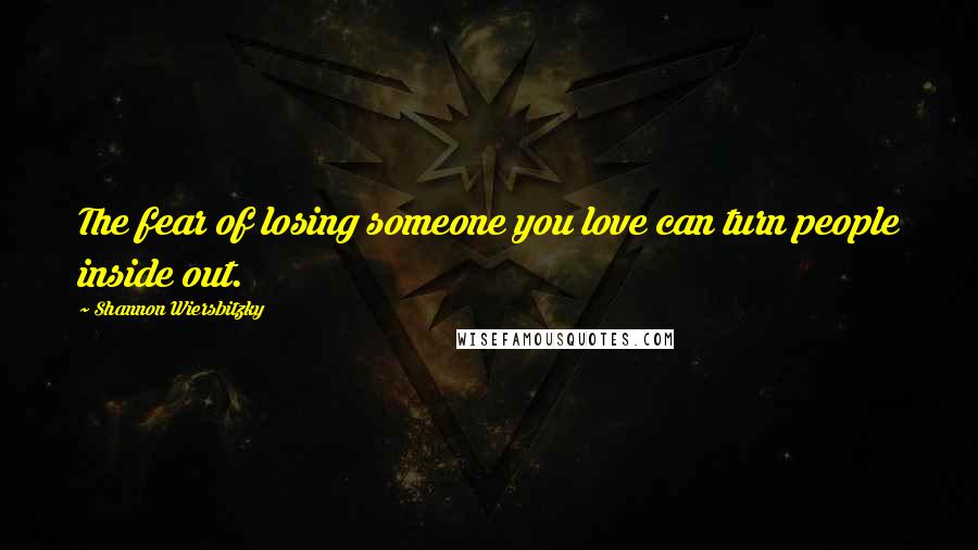 Shannon Wiersbitzky Quotes: The fear of losing someone you love can turn people inside out.