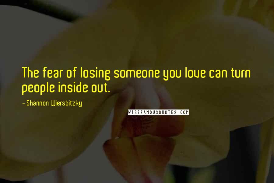 Shannon Wiersbitzky Quotes: The fear of losing someone you love can turn people inside out.