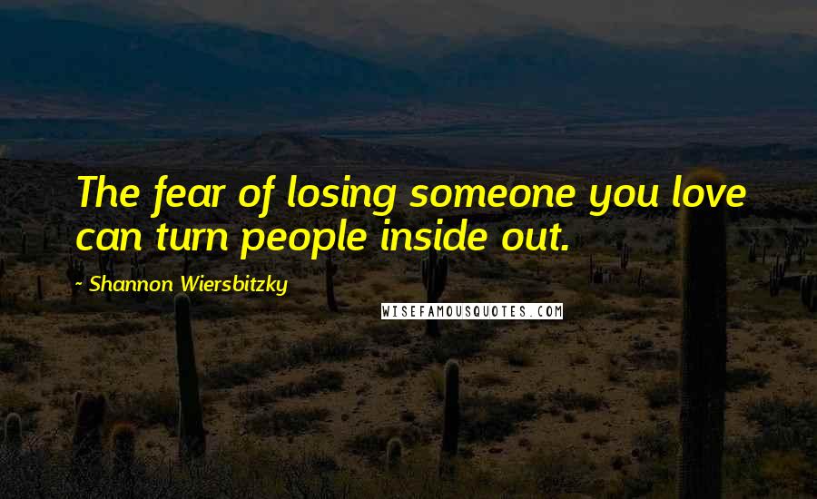 Shannon Wiersbitzky Quotes: The fear of losing someone you love can turn people inside out.