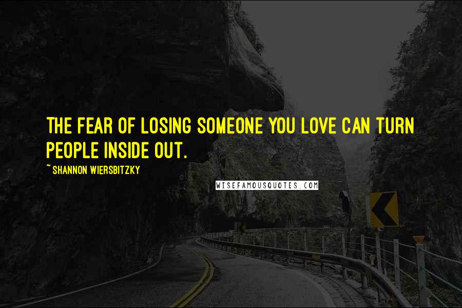 Shannon Wiersbitzky Quotes: The fear of losing someone you love can turn people inside out.