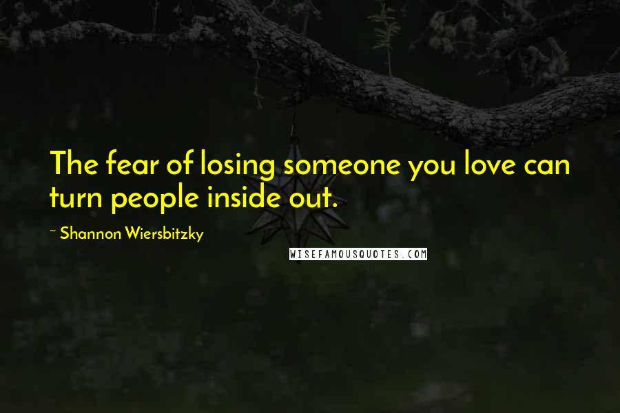 Shannon Wiersbitzky Quotes: The fear of losing someone you love can turn people inside out.