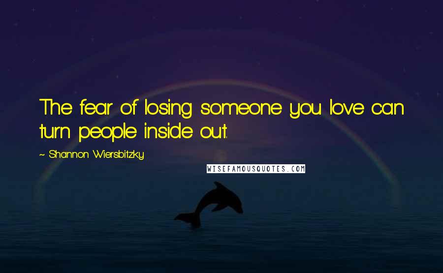 Shannon Wiersbitzky Quotes: The fear of losing someone you love can turn people inside out.