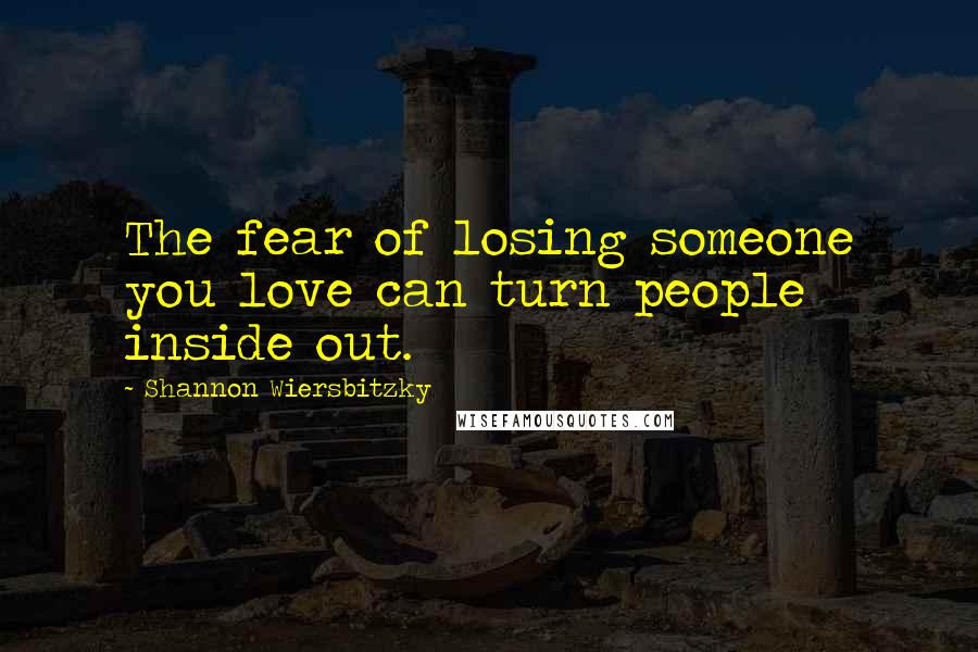 Shannon Wiersbitzky Quotes: The fear of losing someone you love can turn people inside out.