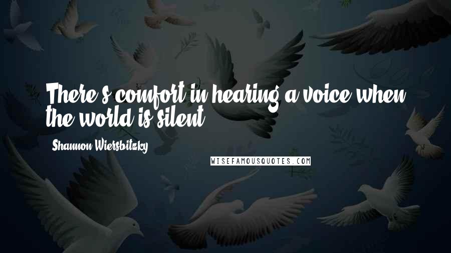 Shannon Wiersbitzky Quotes: There's comfort in hearing a voice when the world is silent.