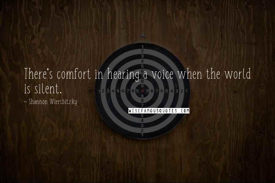 Shannon Wiersbitzky Quotes: There's comfort in hearing a voice when the world is silent.