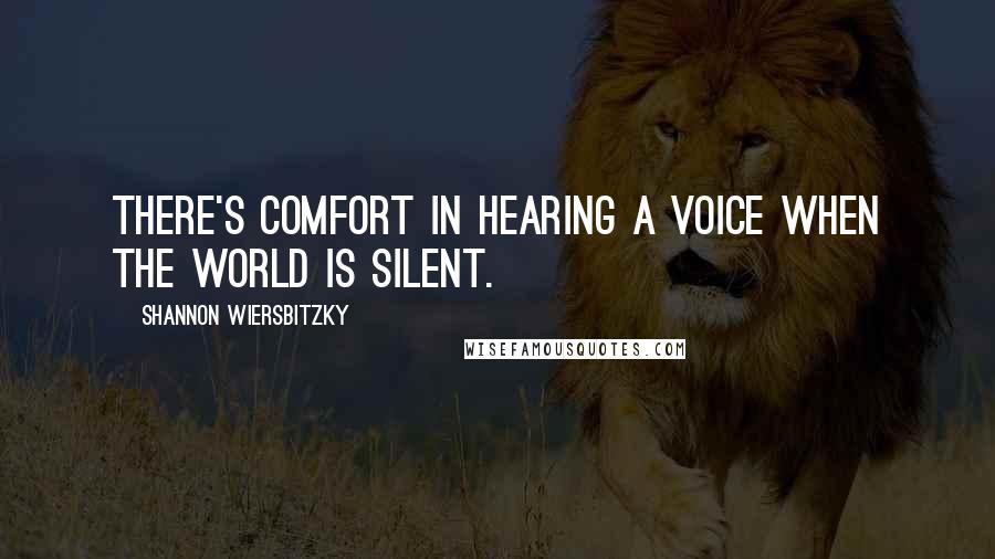 Shannon Wiersbitzky Quotes: There's comfort in hearing a voice when the world is silent.
