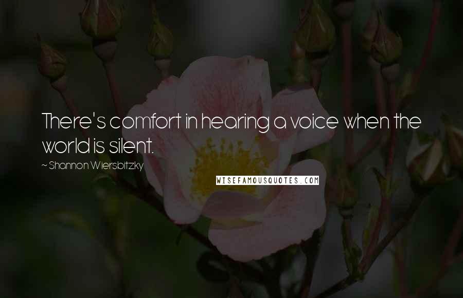 Shannon Wiersbitzky Quotes: There's comfort in hearing a voice when the world is silent.