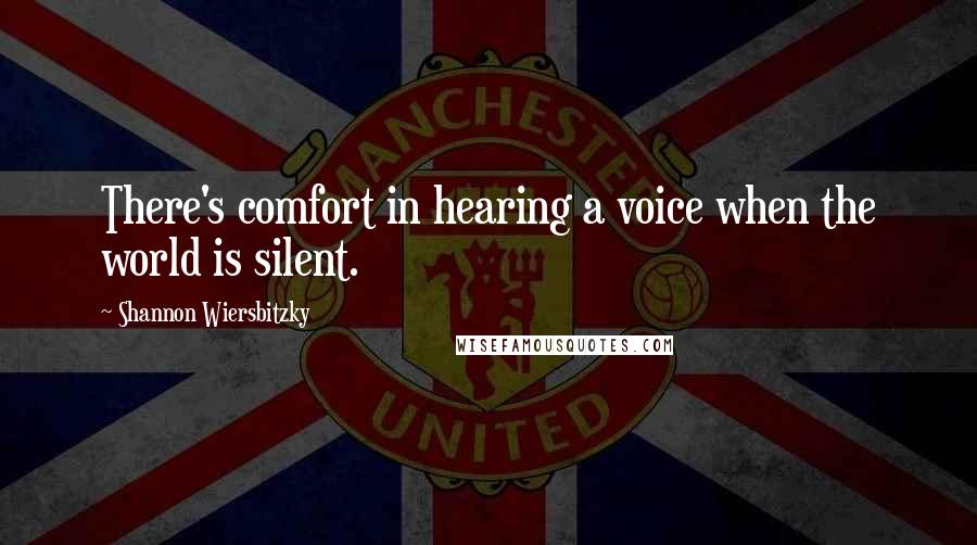 Shannon Wiersbitzky Quotes: There's comfort in hearing a voice when the world is silent.