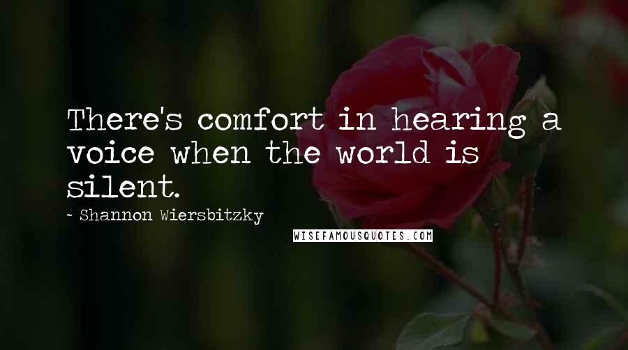 Shannon Wiersbitzky Quotes: There's comfort in hearing a voice when the world is silent.