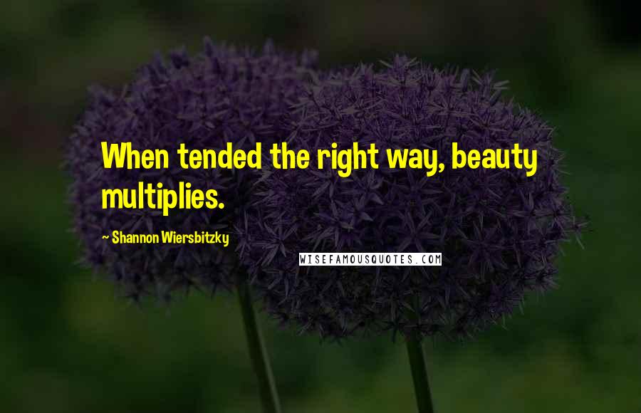 Shannon Wiersbitzky Quotes: When tended the right way, beauty multiplies.