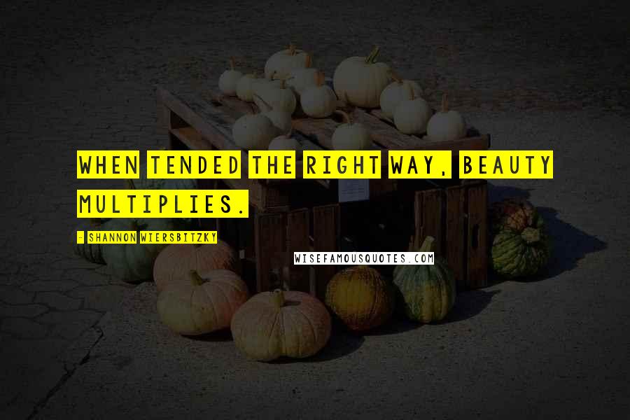 Shannon Wiersbitzky Quotes: When tended the right way, beauty multiplies.
