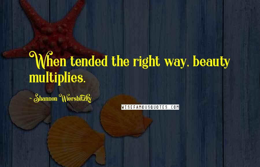 Shannon Wiersbitzky Quotes: When tended the right way, beauty multiplies.