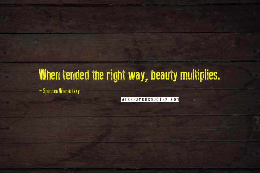 Shannon Wiersbitzky Quotes: When tended the right way, beauty multiplies.